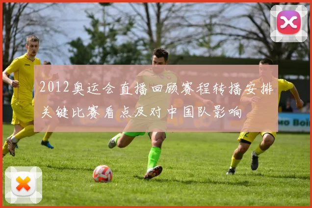 2012奥运会直播回顾赛程转播安排关键比赛看点及对中国队影响