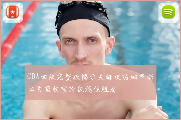 CBA回放完整版揭示关键攻防细节浙江男篮收官阶段稳住胜局