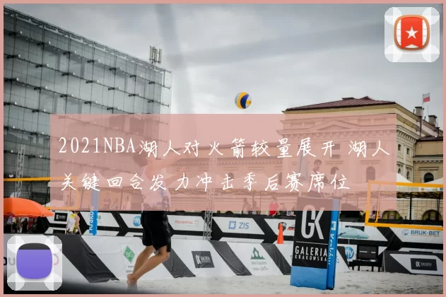 2021NBA湖人对火箭较量展开 湖人关键回合发力冲击季后赛席位
