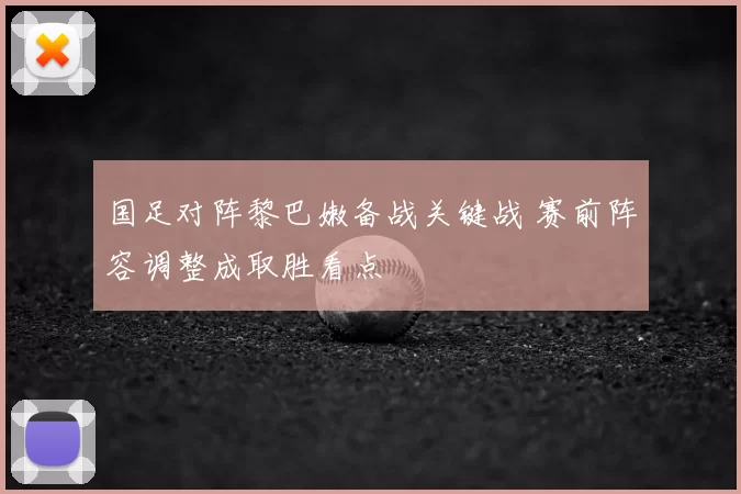 国足对阵黎巴嫩备战关键战 赛前阵容调整成取胜看点