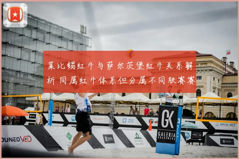 莱比锡红牛与萨尔茨堡红牛关系解析 同属红牛体系但分属不同联赛赛事作用各异