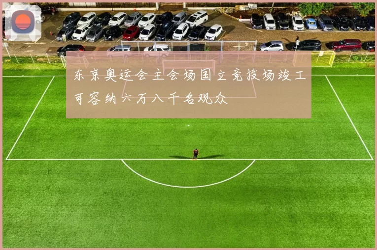 东京奥运会主会场国立竞技场竣工可容纳六万八千名观众