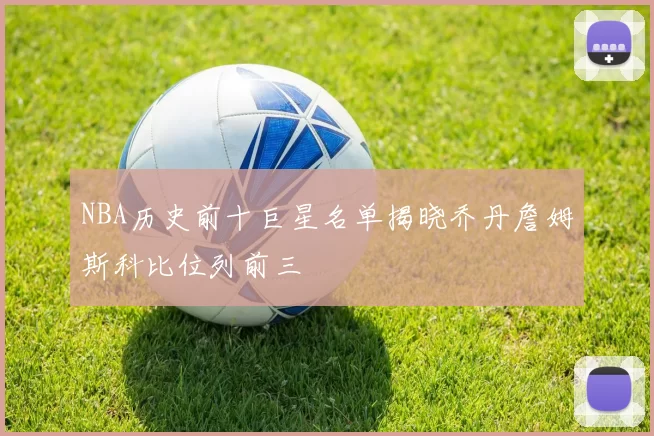 NBA历史前十巨星名单揭晓乔丹詹姆斯科比位列前三