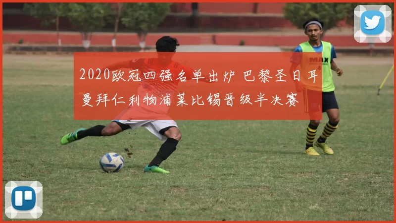 2020欧冠四强名单出炉 巴黎圣日耳曼拜仁利物浦莱比锡晋级半决赛