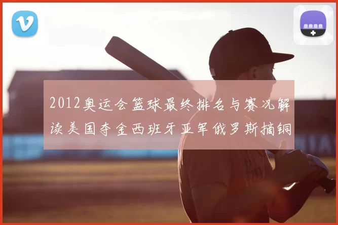 2012奥运会篮球最终排名与赛况解读美国夺金西班牙亚军俄罗斯摘铜
