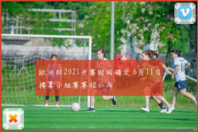 欧洲杯2021开赛时间确定 6月11日揭幕小组赛赛程公布