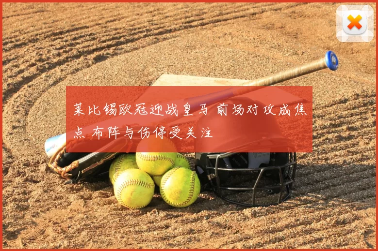 莱比锡欧冠迎战皇马 前场对攻成焦点 布阵与伤停受关注