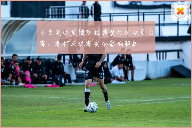 东京奥运疫情防控调整对运动员出赛、赛程及观赛安排影响解析