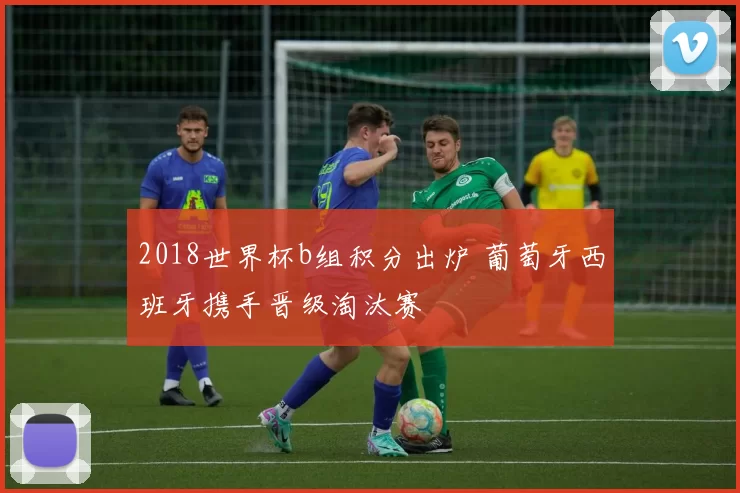 2018世界杯b组积分出炉 葡萄牙西班牙携手晋级淘汰赛