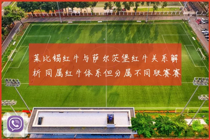 莱比锡红牛与萨尔茨堡红牛关系解析 同属红牛体系但分属不同联赛赛事作用各异