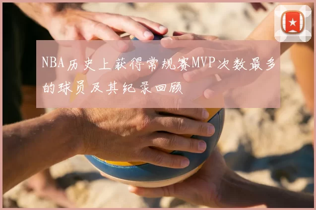 NBA历史上获得常规赛MVP次数最多的球员及其纪录回顾