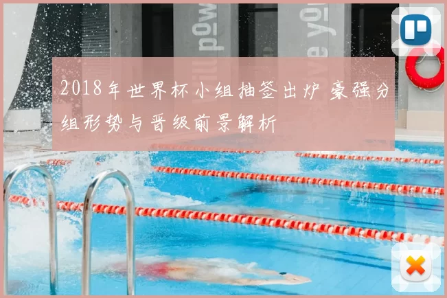 2018年世界杯小组抽签出炉 豪强分组形势与晋级前景解析