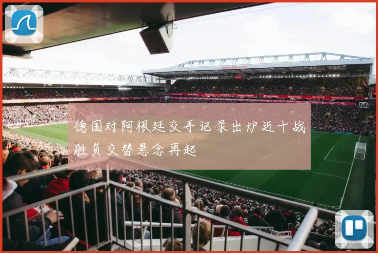 德国对阿根廷交手记录出炉近十战胜负交替悬念再起