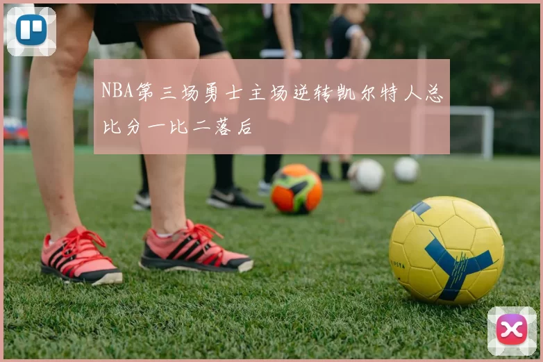 NBA第三场勇士主场逆转凯尔特人总比分一比二落后