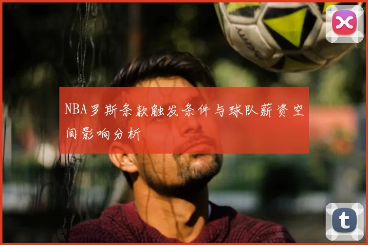 NBA罗斯条款触发条件与球队薪资空间影响分析