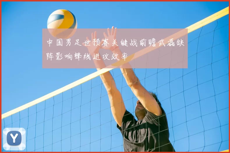 中国男足世预赛关键战前瞻武磊缺阵影响锋线进攻效率