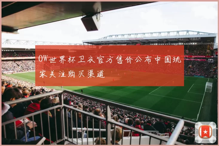 OW世界杯卫衣官方售价公布中国玩家关注购买渠道