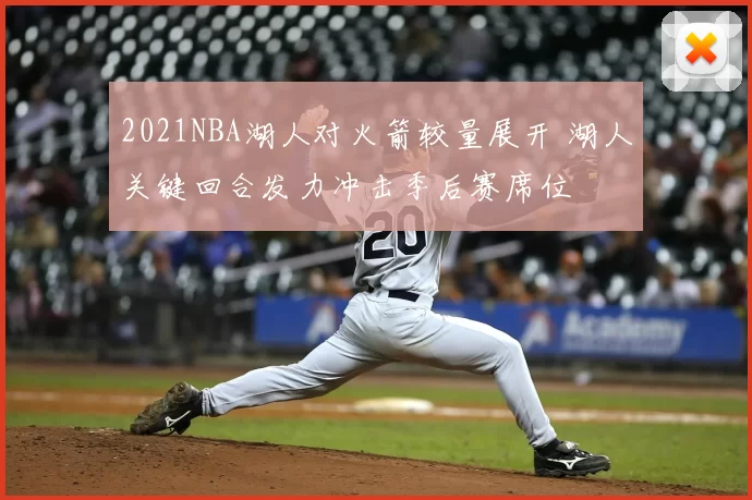 2021NBA湖人对火箭较量展开 湖人关键回合发力冲击季后赛席位