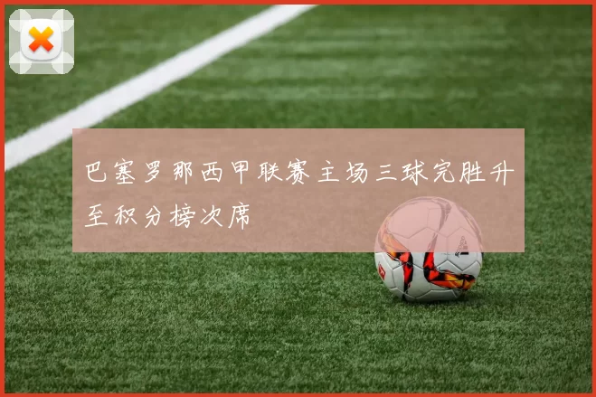巴塞罗那西甲联赛主场三球完胜升至积分榜次席
