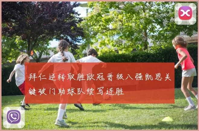 拜仁逆转取胜欧冠晋级八强凯恩关键破门助球队续写连胜