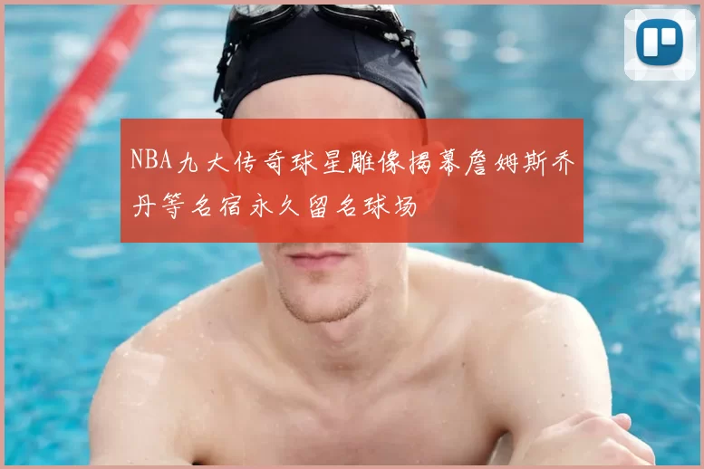 NBA九大传奇球星雕像揭幕詹姆斯乔丹等名宿永久留名球场