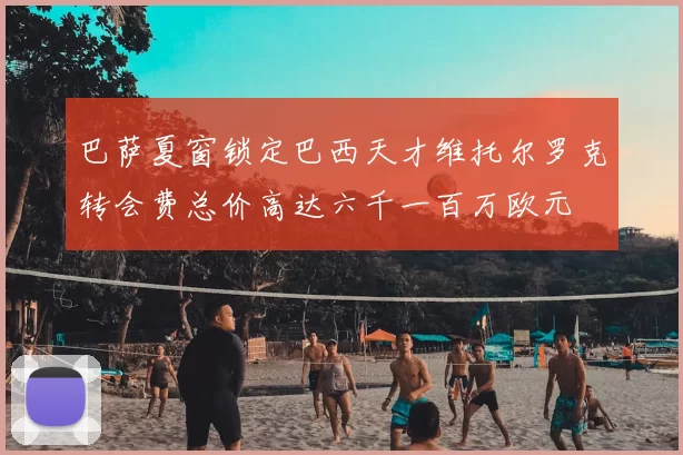 巴萨夏窗锁定巴西天才维托尔罗克转会费总价高达六千一百万欧元