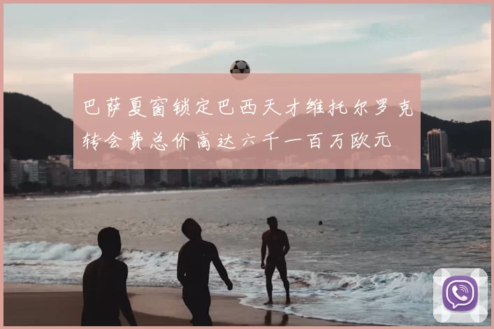 巴萨夏窗锁定巴西天才维托尔罗克转会费总价高达六千一百万欧元
