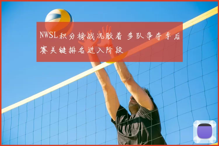 NWSL积分榜战况胶着 多队争夺季后赛关键排名进入阶段