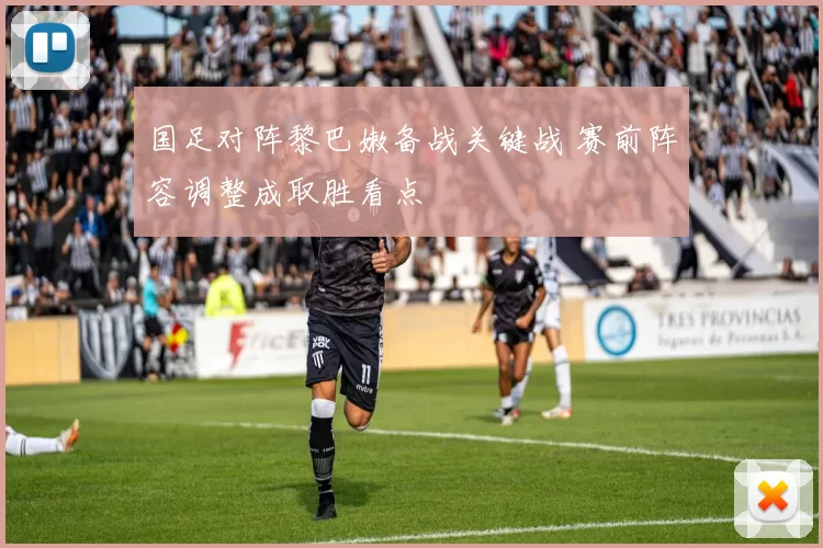 国足对阵黎巴嫩备战关键战 赛前阵容调整成取胜看点