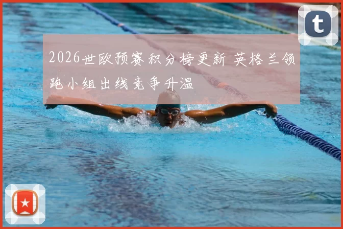 2026世欧预赛积分榜更新 英格兰领跑小组出线竞争升温