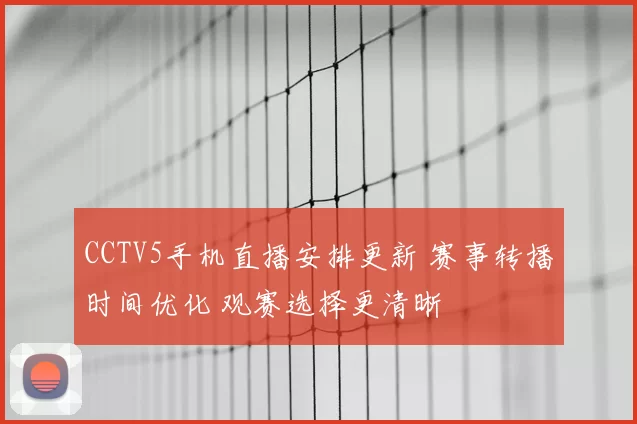 CCTV5手机直播安排更新 赛事转播时间优化 观赛选择更清晰