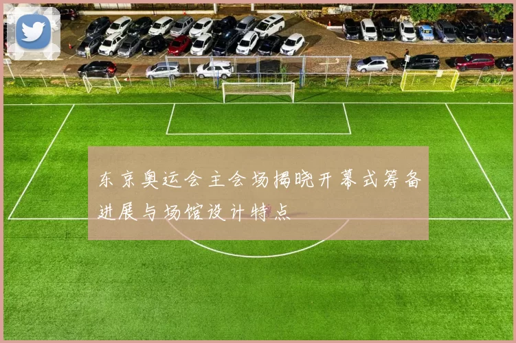 东京奥运会主会场揭晓开幕式筹备进展与场馆设计特点