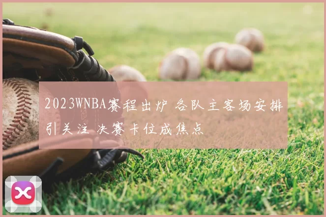 2023WNBA赛程出炉 各队主客场安排引关注 决赛卡位成焦点