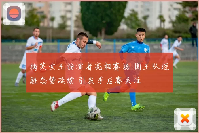 梅芙女王扮演者亮相赛场 国王队连胜态势延续 引发季后赛关注