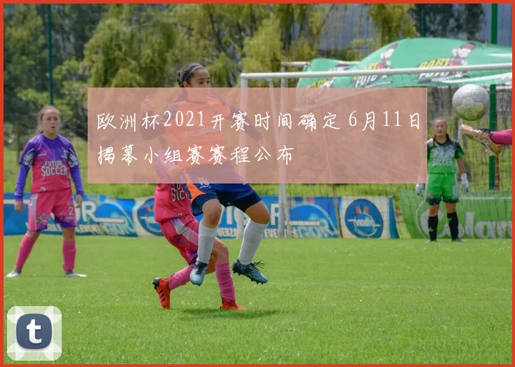 欧洲杯2021开赛时间确定 6月11日揭幕小组赛赛程公布