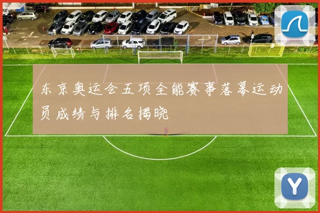 东京奥运会五项全能赛事落幕运动员成绩与排名揭晓