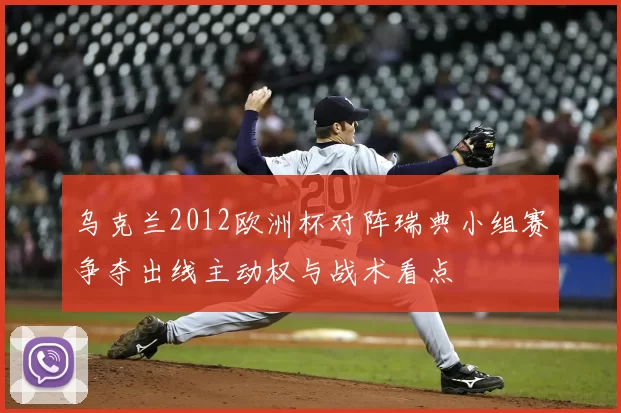 乌克兰2012欧洲杯对阵瑞典小组赛争夺出线主动权与战术看点