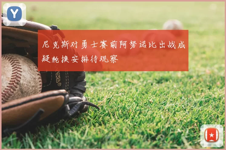尼克斯对勇士赛前阿努诺比出战成疑轮换安排待观察