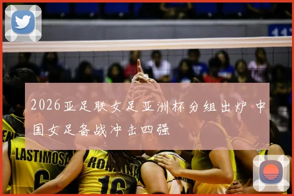 2026亚足联女足亚洲杯分组出炉 中国女足备战冲击四强