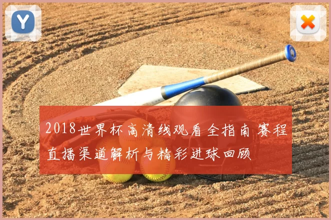 2018世界杯高清线观看全指南 赛程直播渠道解析与精彩进球回顾