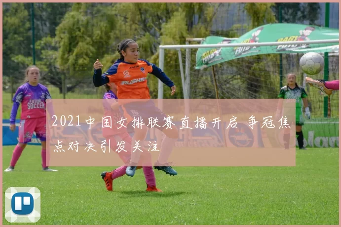 2021中国女排联赛直播开启 争冠焦点对决引发关注