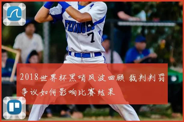2018世界杯黑哨风波回顾 裁判判罚争议如何影响比赛结果
