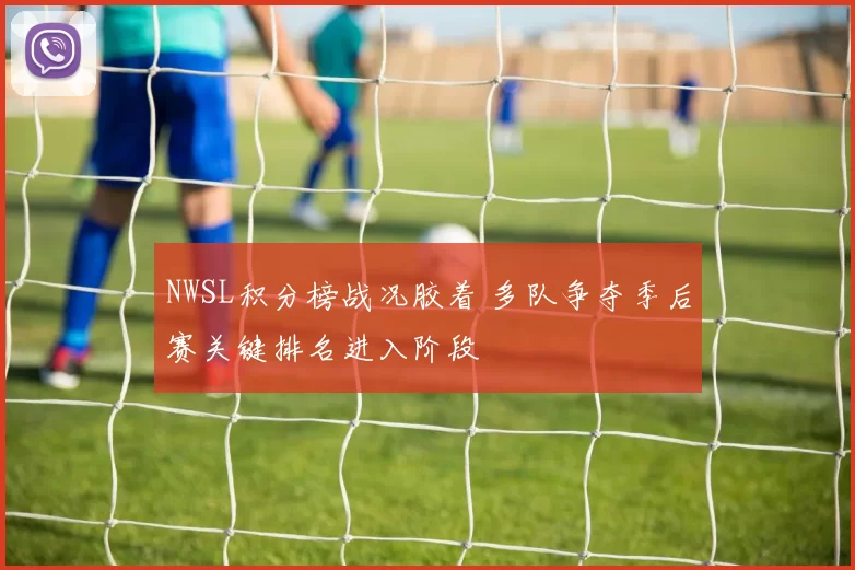 NWSL积分榜战况胶着 多队争夺季后赛关键排名进入阶段