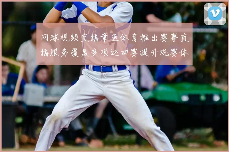网球视频直播章鱼体育推出赛事直播服务覆盖多项巡回赛提升观赛体验