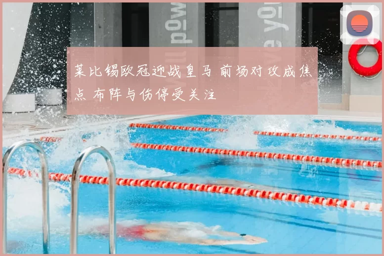 莱比锡欧冠迎战皇马 前场对攻成焦点 布阵与伤停受关注