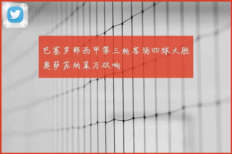 巴塞罗那西甲第三轮客场四球大胜奥萨苏纳莱万双响