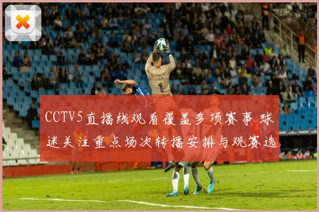 CCTV5直播线观看覆盖多项赛事 球迷关注重点场次转播安排与观赛选择