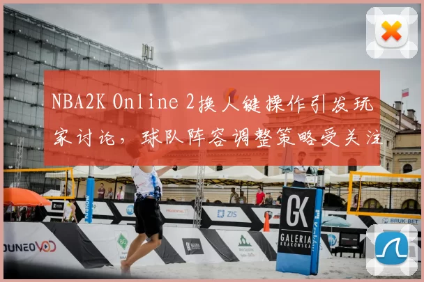 NBA2K Online 2换人键操作引发玩家讨论，球队阵容调整策略受关注
