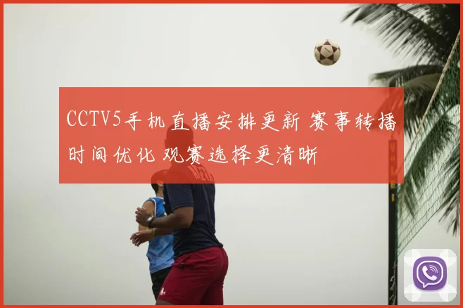 CCTV5手机直播安排更新 赛事转播时间优化 观赛选择更清晰