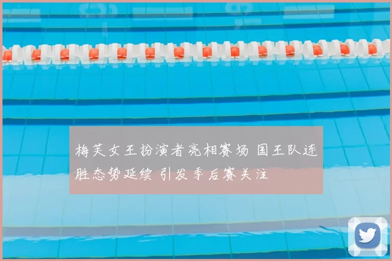 梅芙女王扮演者亮相赛场 国王队连胜态势延续 引发季后赛关注